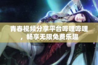 青春视频分享平台哔哩哔哩，畅享无限免费乐趣