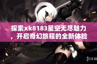 探索xk8183星空无尽魅力，开启奇幻旅程的全新体验