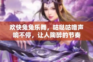 欢快兔兔乐舞，咕哒咕噜声响不停，让人陶醉的节奏