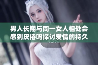 男人长期与同一女人相处会感到厌倦吗探讨爱情的持久性