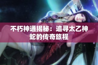 不朽神通揭秘：追寻太乙神蛇的传奇旅程