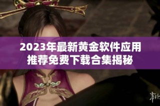 2023年最新黄金软件应用推荐免费下载合集揭秘