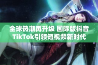全球热潮再升级 国际版抖音TikTok引领短视频新时代