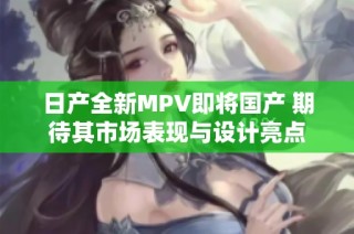 日产全新MPV即将国产 期待其市场表现与设计亮点