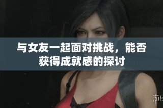 与女友一起面对挑战，能否获得成就感的探讨