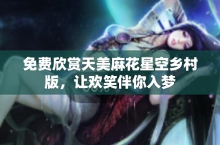 免费欣赏天美麻花星空乡村版，让欢笑伴你入梦