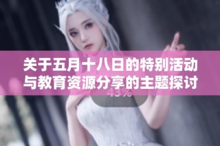 关于五月十八日的特别活动与教育资源分享的主题探讨