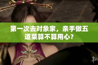 第一次去对象家，亲手做五道菜算不算用心？