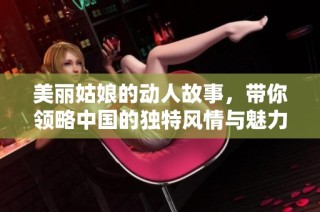 美丽姑娘的动人故事，带你领略中国的独特风情与魅力
