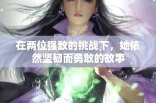 在两位强敌的挑战下，她依然坚韧而勇敢的故事