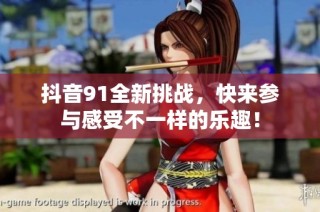 抖音91全新挑战，快来参与感受不一样的乐趣！
