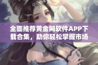 全面推荐黄金网软件APP下载合集，助你轻松掌握市场动态