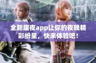 全新趣夜app让你的夜晚精彩纷呈，快来体验吧！