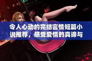 令人心动的完结言情短篇小说推荐，感受爱情的真谛与热烈