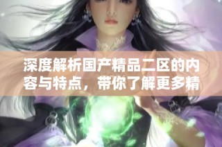 深度解析国产精品二区的内容与特点，带你了解更多精彩资讯