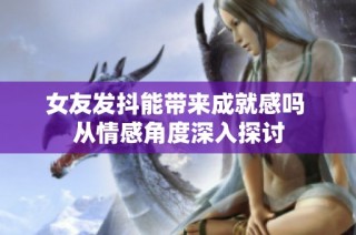 女友发抖能带来成就感吗 从情感角度深入探讨