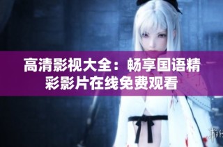 高清影视大全：畅享国语精彩影片在线免费观看