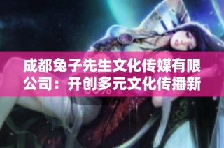 成都兔子先生文化传媒有限公司：开创多元文化传播新视野