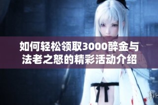 如何轻松领取3000醉金与法老之怒的精彩活动介绍