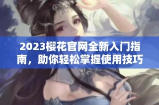2023樱花官网全新入门指南，助你轻松掌握使用技巧
