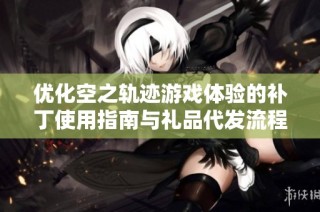 优化空之轨迹游戏体验的补丁使用指南与礼品代发流程