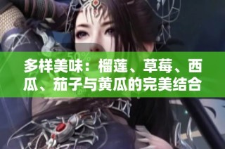 多样美味：榴莲、草莓、西瓜、茄子与黄瓜的完美结合探秘
