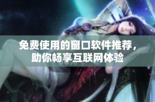 免费使用的窗口软件推荐，助你畅享互联网体验