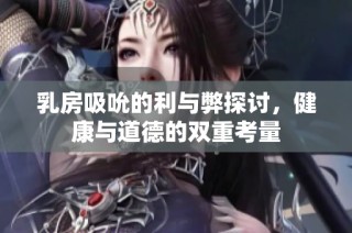 乳房吸吮的利与弊探讨，健康与道德的双重考量