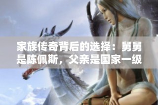 家族传奇背后的选择：舅舅是陈佩斯，父亲是国家一级演员，甘愿当网红