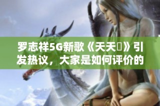 罗志祥5G新歌《天天奭》引发热议，大家是如何评价的？