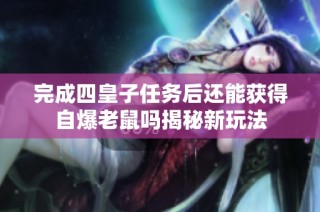 完成四皇子任务后还能获得自爆老鼠吗揭秘新玩法