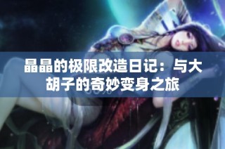 晶晶的极限改造日记：与大胡子的奇妙变身之旅