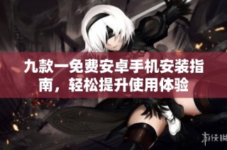 九款一免费安卓手机安装指南，轻松提升使用体验