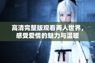 高清完整版观看两人世界，感受爱情的魅力与温暖