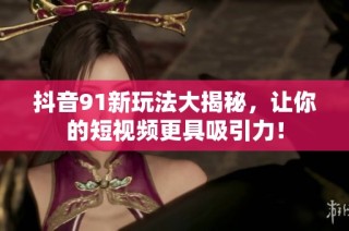 抖音91新玩法大揭秘，让你的短视频更具吸引力！
