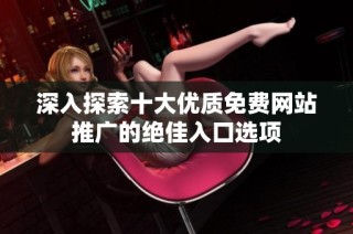 深入探索十大优质免费网站推广的绝佳入口选项