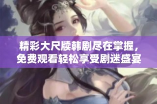 精彩大尺牍韩剧尽在掌握，免费观看轻松享受剧迷盛宴