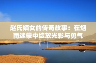 赵氏嫡女的传奇故事：在烟雨迷蒙中绽放光彩与勇气