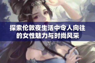 探索伦敦夜生活中令人向往的女性魅力与时尚风采