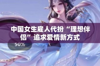 中国女生雇人代扮“理想伴侣”追求爱情新方式