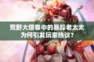 荒野大镖客中的暴躁老太太为何引发玩家热议？