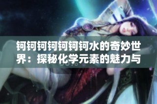 钶钶钶钶钶钶钶水的奇妙世界：探秘化学元素的魅力与应用