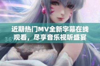 近期热门MV全新字幕在线观看，尽享音乐视听盛宴