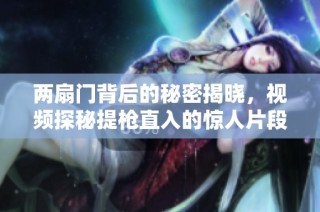 两扇门背后的秘密揭晓，视频探秘提枪直入的惊人片段