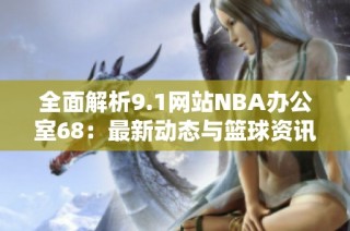 全面解析9.1网站NBA办公室68：最新动态与篮球资讯