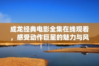 成龙经典电影全集在线观看，感受动作巨星的魅力与风采