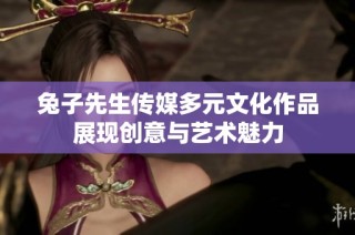 兔子先生传媒多元文化作品展现创意与艺术魅力