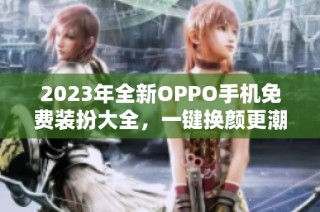 2023年全新OPPO手机免费装扮大全，一键换颜更潮流