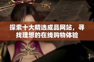 探索十大精选成品网站，寻找理想的在线购物体验
