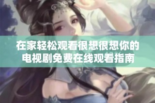 在家轻松观看很想很想你的电视剧免费在线观看指南